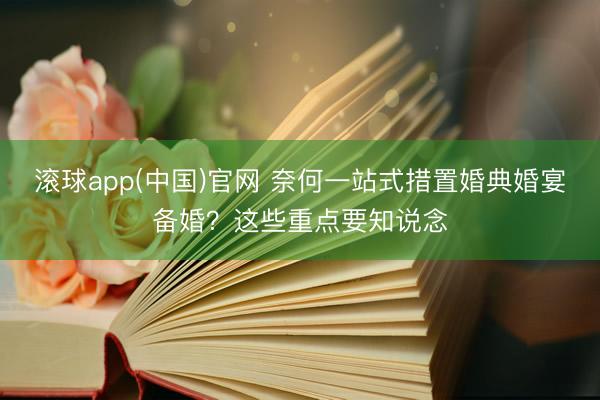 滚球app(中国)官网 奈何一站式措置婚典婚宴备婚？这些重点要知说念