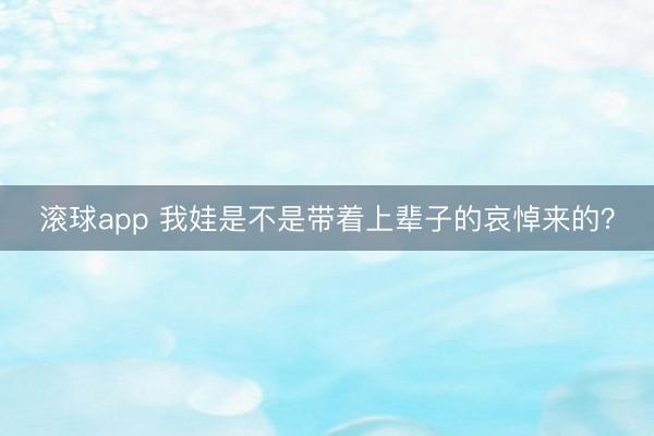 滚球app 我娃是不是带着上辈子的哀悼来的？
