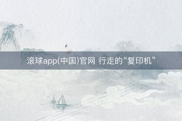 滚球app(中国)官网 行走的“复印机”
