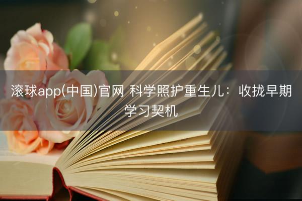 滚球app(中国)官网 科学照护重生儿：收拢早期学习契机