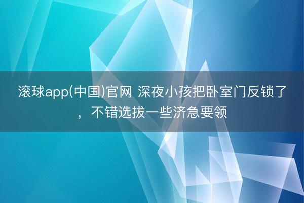 滚球app(中国)官网 深夜小孩把卧室门反锁了，不错选拔一些济急要领