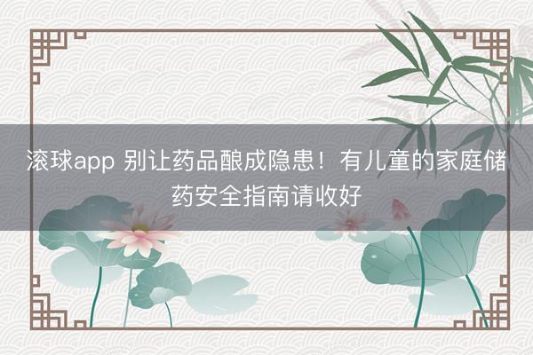滚球app 别让药品酿成隐患！有儿童的家庭储药安全指南请收好