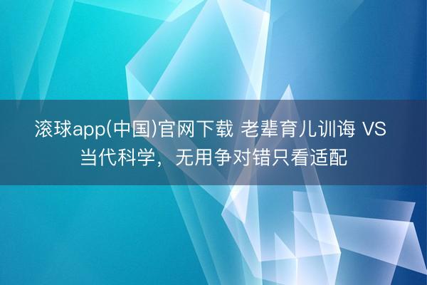 滚球app(中国)官网下载 老辈育儿训诲 VS 当代科学,无用争对错只看适配