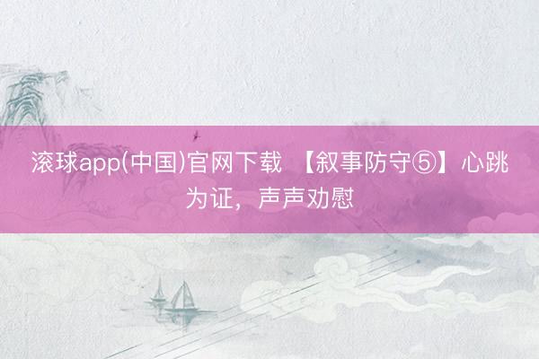 滚球app(中国)官网下载 【叙事防守⑤】心跳为证，声声劝慰