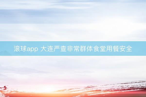 滚球app 大连严查非常群体食堂用餐安全