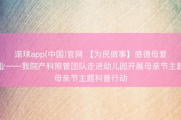 滚球app(中国)官网 【为民做事】感德母爱，科普同业——我院产科照管团队走进幼儿园开展母亲节主题科普行动