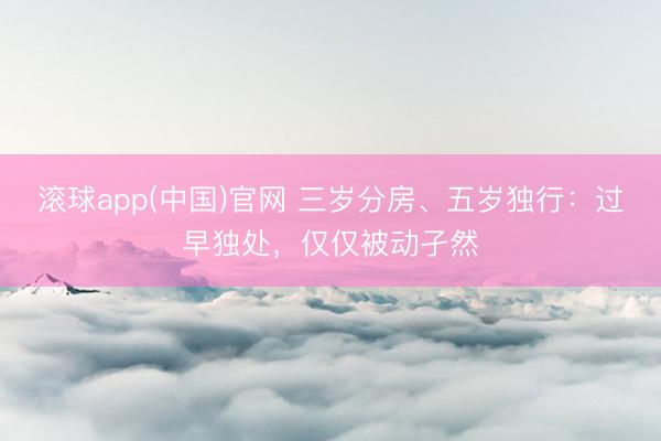 滚球app(中国)官网 三岁分房、五岁独行：过早独处，仅仅被动孑然