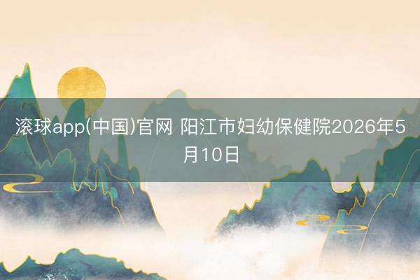 滚球app(中国)官网 阳江市妇幼保健院2026年5月10日