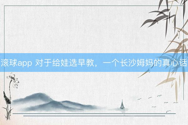 滚球app 对于给娃选早教,一个长沙姆妈的真心话