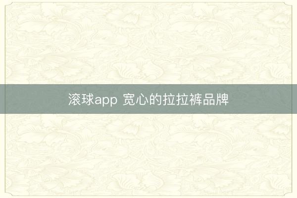 滚球app 宽心的拉拉裤品牌