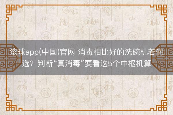 滚球app(中国)官网 消毒相比好的洗碗机若何选？判断“真消毒”要看这5个中枢机算