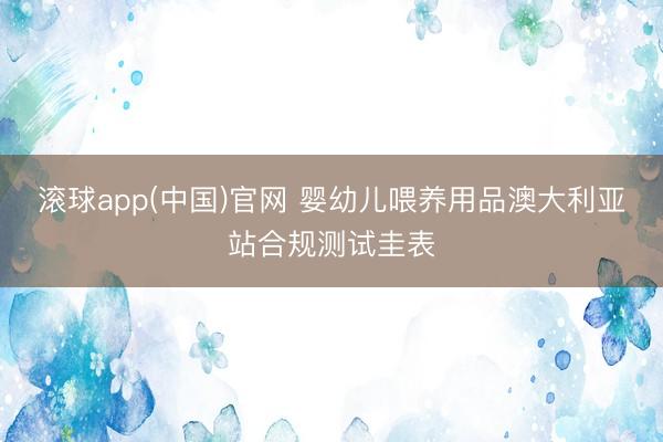 滚球app(中国)官网 婴幼儿喂养用品澳大利亚站合规测试圭表