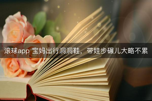 滚球app 宝妈出行洞洞鞋，带娃步碾儿大略不累
