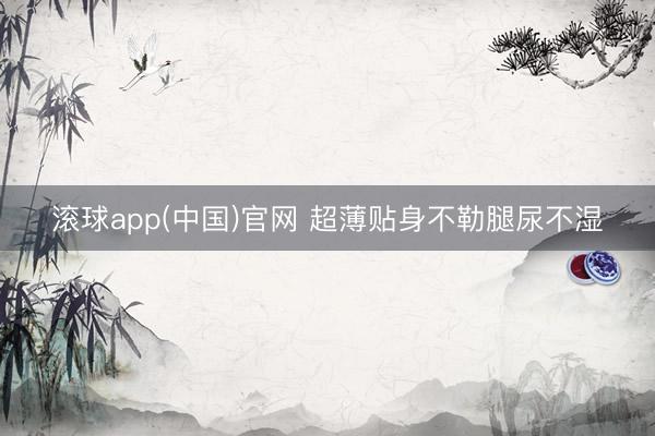 滚球app(中国)官网 超薄贴身不勒腿尿不湿