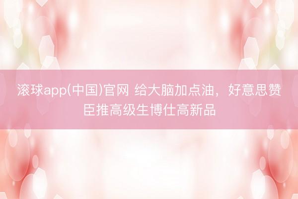 滚球app(中国)官网 给大脑加点油,好意思赞臣推高级生博仕高新品