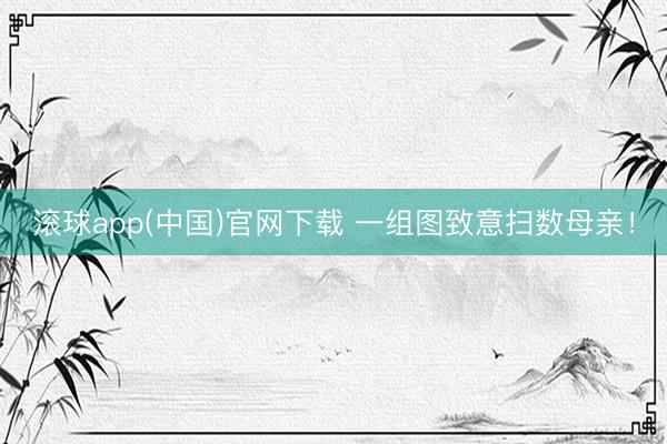滚球app(中国)官网下载 一组图致意扫数母亲!