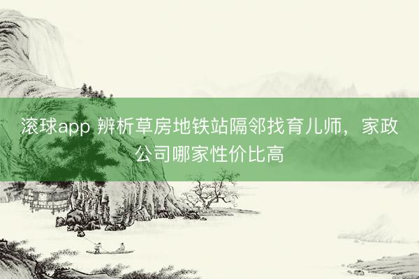 滚球app 辨析草房地铁站隔邻找育儿师,家政公司哪家性价比高