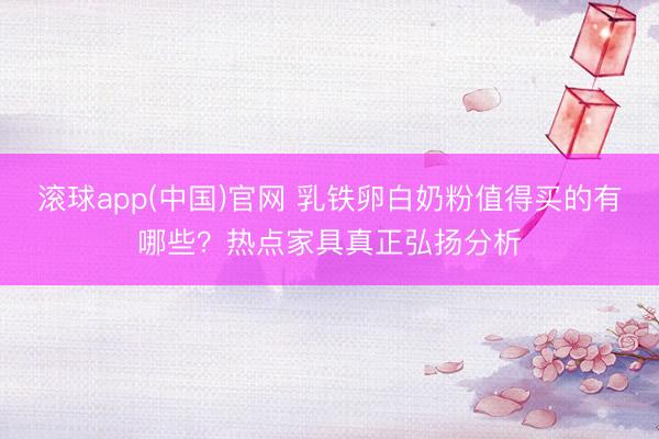 滚球app(中国)官网 乳铁卵白奶粉值得买的有哪些?热点家具真正弘扬分析