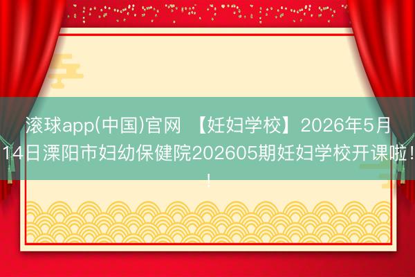 滚球app(中国)官网 【妊妇学校】2026年5月14日溧阳市妇幼保健院202605期妊妇学校开课啦！