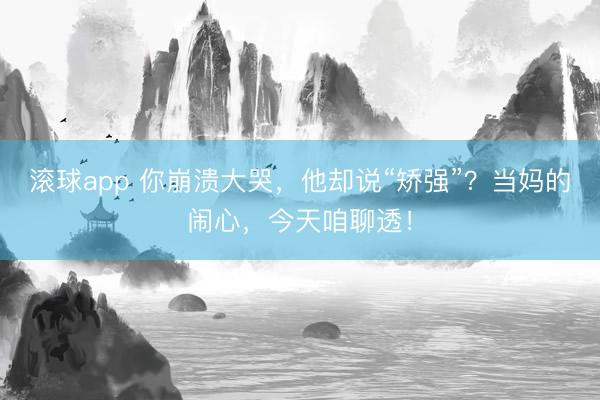 滚球app 你崩溃大哭，他却说“矫强”？当妈的闹心，今天咱聊透！