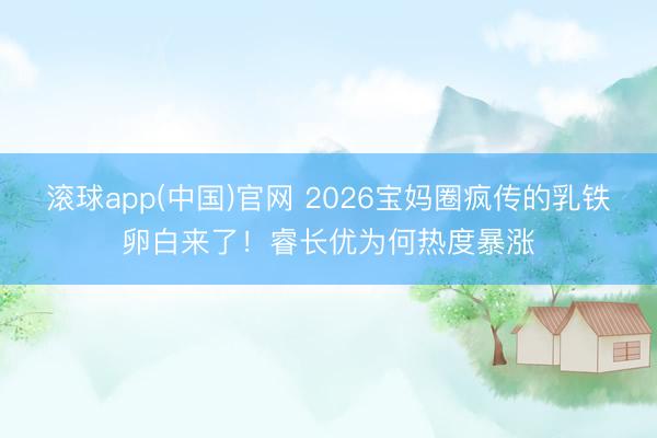 滚球app(中国)官网 2026宝妈圈疯传的乳铁卵白来了！睿长优为何热度暴涨