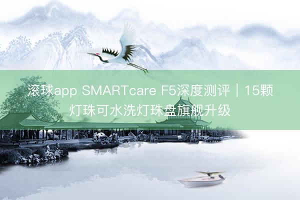 滚球app SMARTcare F5深度测评｜15颗灯珠可水洗灯珠盘旗舰升级