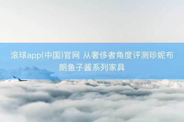 滚球app(中国)官网 从奢侈者角度评测珍妮布朗鱼子酱系列家具