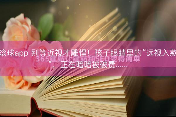 滚球app 别等近视才雕悍！孩子眼睛里的“远视入款”，正在暗暗被破费......