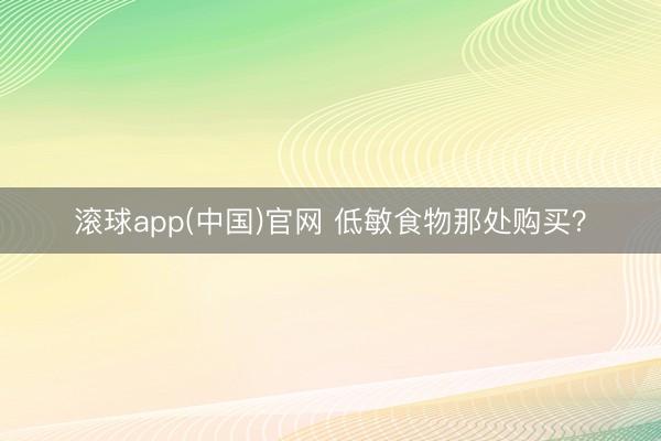 滚球app(中国)官网 低敏食物那处购买？