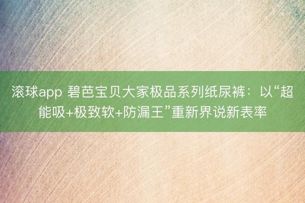 滚球app 碧芭宝贝大家极品系列纸尿裤：以“超能吸+极致软+防漏王”重新界说新表率
