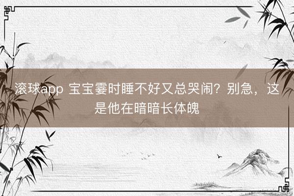 滚球app 宝宝霎时睡不好又总哭闹？别急，这是他在暗暗长体魄