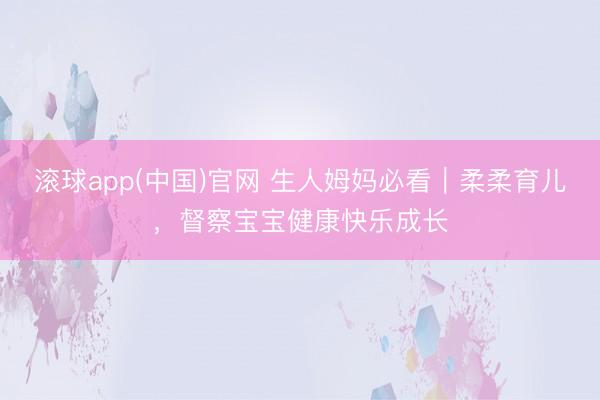 滚球app(中国)官网 生人姆妈必看｜柔柔育儿，督察宝宝健康快乐成长