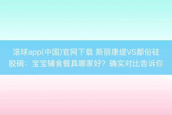 滚球app(中国)官网下载 斯丽康缇VS鄙俗硅胶碗：宝宝辅食餐具哪家好？确实对比告诉你