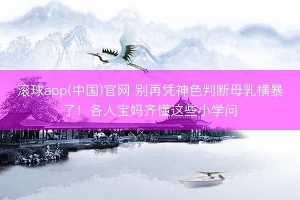 滚球app(中国)官网 别再凭神色判断母乳横暴了！各人宝妈齐懂这些小学问