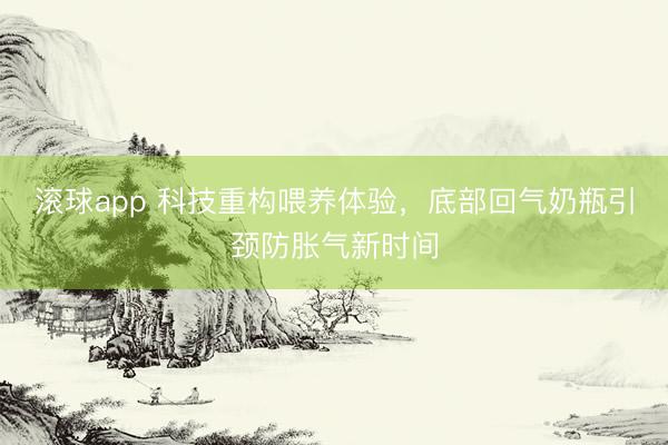 滚球app 科技重构喂养体验，底部回气奶瓶引颈防胀气新时间