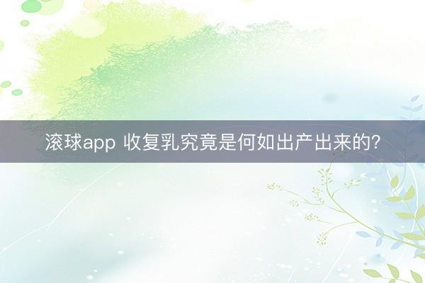 滚球app 收复乳究竟是何如出产出来的？