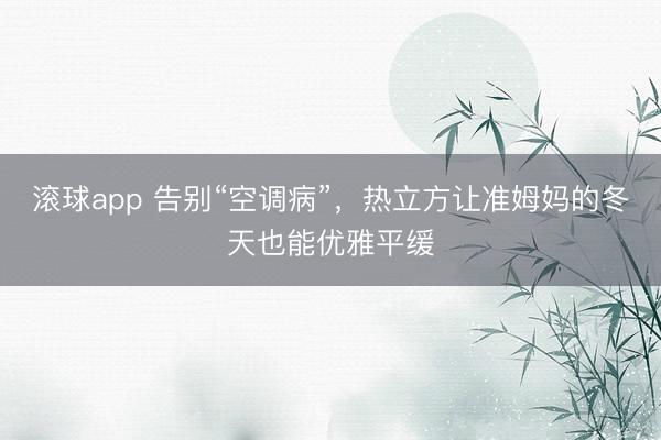 滚球app 告别“空调病”，热立方让准姆妈的冬天也能优雅平缓