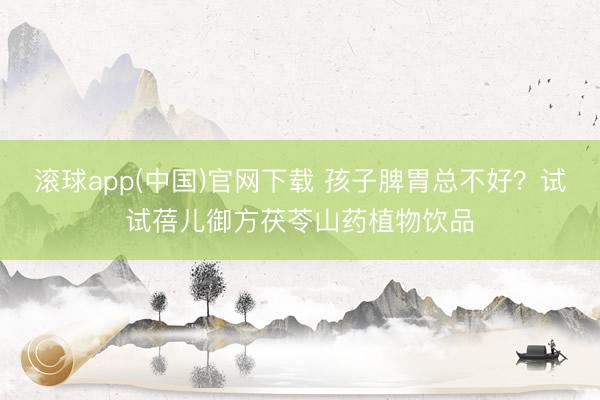 滚球app(中国)官网下载 孩子脾胃总不好？试试蓓儿御方茯苓山药植物饮品