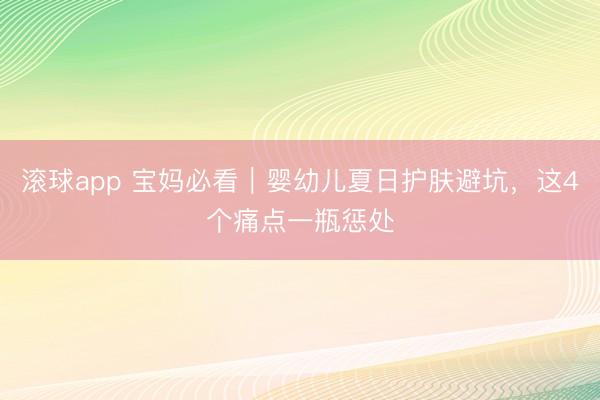 滚球app 宝妈必看｜婴幼儿夏日护肤避坑，这4个痛点一瓶惩处
