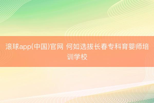 滚球app(中国)官网 何如选拔长春专科育婴师培训学校