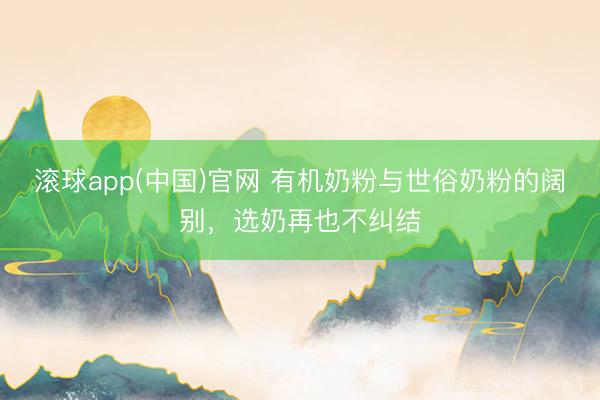 滚球app(中国)官网 有机奶粉与世俗奶粉的阔别，选奶再也不纠结
