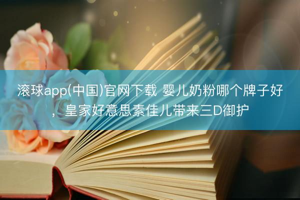 滚球app(中国)官网下载 婴儿奶粉哪个牌子好，皇家好意思素佳儿带来三D御护