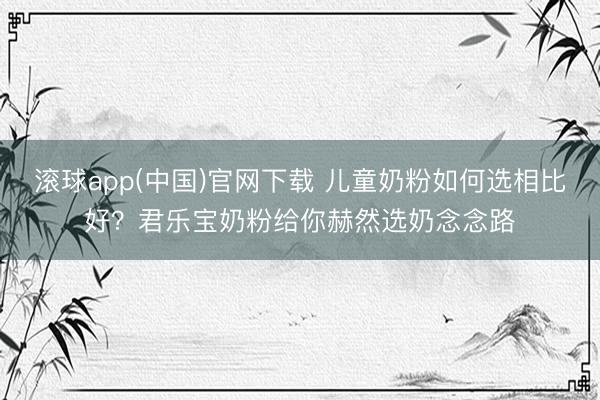 滚球app(中国)官网下载 儿童奶粉如何选相比好？君乐宝奶粉给你赫然选奶念念路
