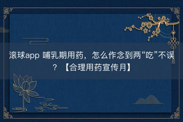 滚球app 哺乳期用药，怎么作念到两“吃”不误？【合理用药宣传月】