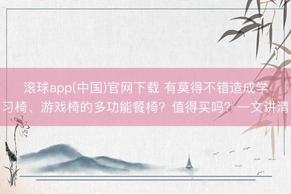 滚球app(中国)官网下载 有莫得不错造成学习椅、游戏椅的多功能餐椅？值得买吗？一文讲清