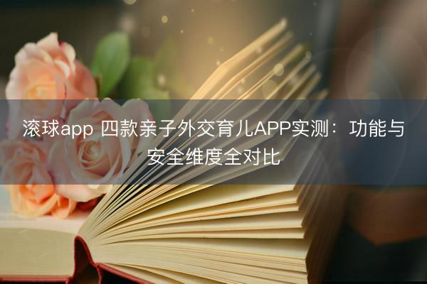 滚球app 四款亲子外交育儿APP实测：功能与安全维度全对比