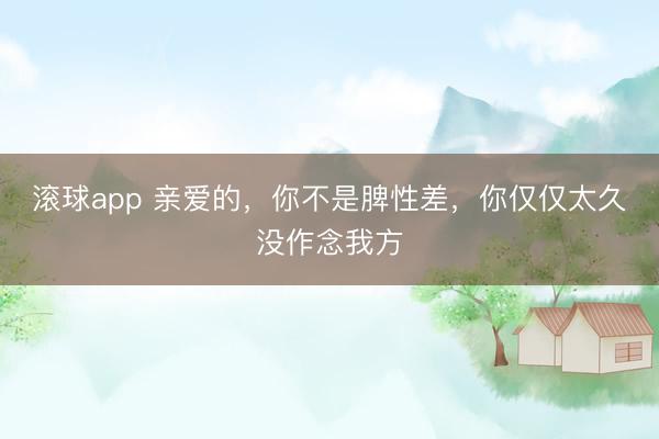 滚球app 亲爱的，你不是脾性差，你仅仅太久没作念我方