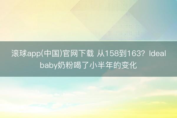 滚球app(中国)官网下载 从158到163？Idealbaby奶粉喝了小半年的变化