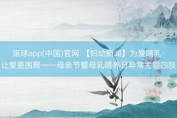 滚球app(中国)官网 【妇幼新闻】为爱哺乳·让爱更围聚——母亲节暨母乳喂养日异常主题四肢