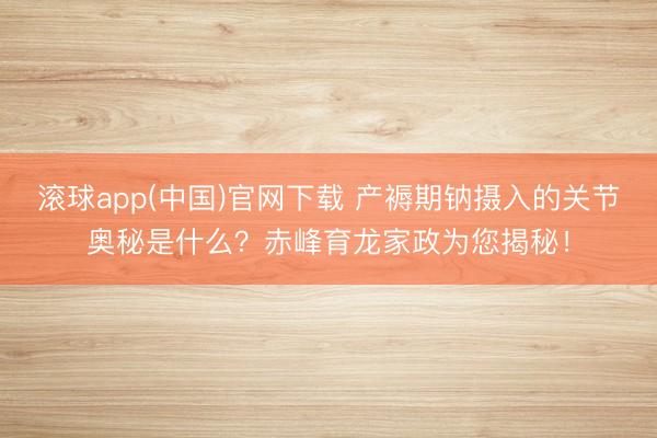 滚球app(中国)官网下载 产褥期钠摄入的关节奥秘是什么？赤峰育龙家政为您揭秘！